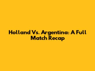 Holland Vs. Argentina: A Full Match Recap