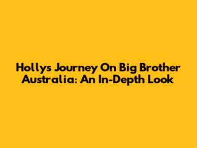 Holly's Journey On Big Brother Australia: An In-Depth Look