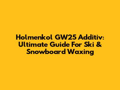 Holmenkol GW25 Additiv: Ultimate Guide For Ski & Snowboard Waxing