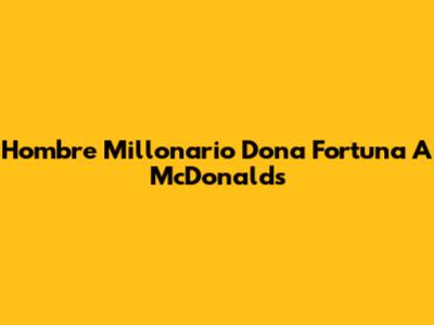 Hombre Millonario Dona Fortuna A McDonald's