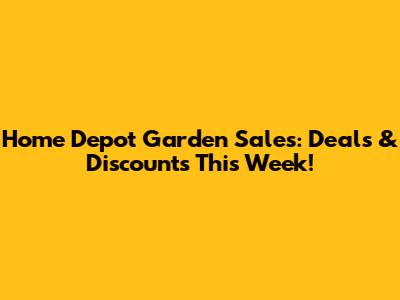 Home Depot Garden Sales: Deals & Discounts This Week!