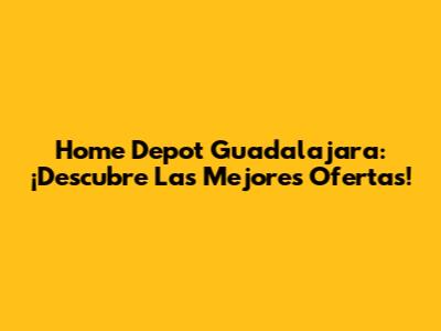 Home Depot Guadalajara: ¡Descubre Las Mejores Ofertas!