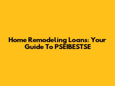 Home Remodeling Loans: Your Guide To PSEIBESTSE