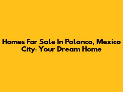 Homes For Sale In Polanco, Mexico City: Your Dream Home