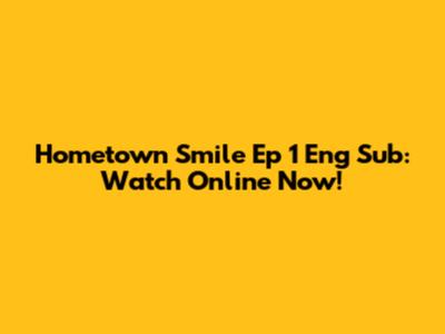 Hometown Smile Ep 1 Eng Sub: Watch Online Now!