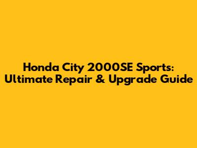 Honda City 2000SE Sports: Ultimate Repair & Upgrade Guide