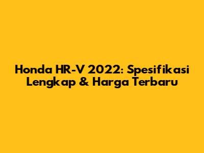 Honda HR-V 2022: Spesifikasi Lengkap & Harga Terbaru