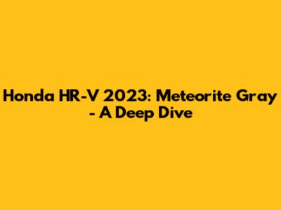 Honda HR-V 2023: Meteorite Gray - A Deep Dive