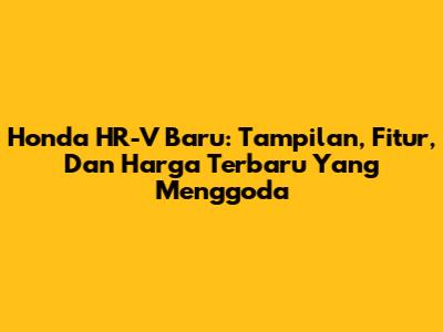 Honda HR-V Baru: Tampilan, Fitur, Dan Harga Terbaru Yang Menggoda