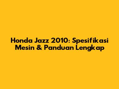Honda Jazz 2010: Spesifikasi Mesin & Panduan Lengkap