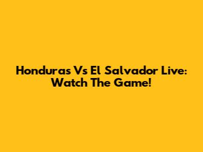 Honduras Vs El Salvador Live: Watch The Game!