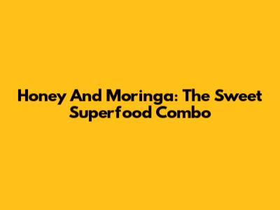 Honey And Moringa: The Sweet Superfood Combo