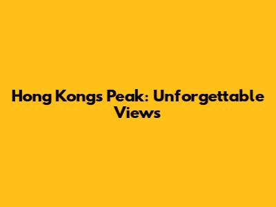 Hong Kong's Peak: Unforgettable Views