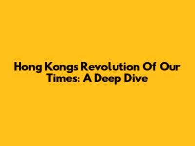 Hong Kong's Revolution Of Our Times: A Deep Dive