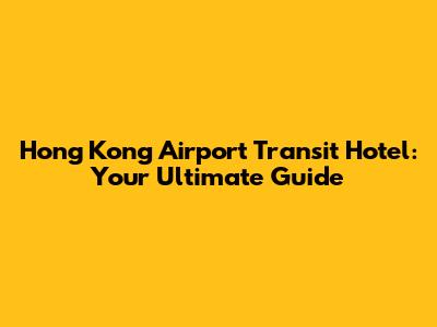Hong Kong Airport Transit Hotel: Your Ultimate Guide