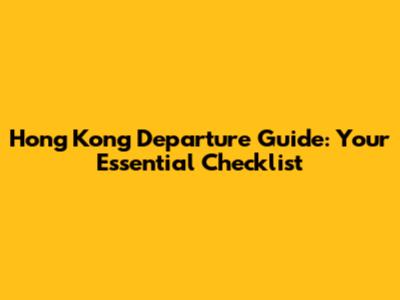 Hong Kong Departure Guide: Your Essential Checklist