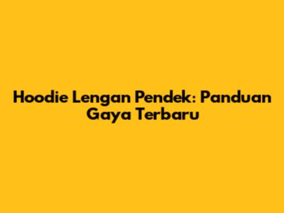 Hoodie Lengan Pendek: Panduan Gaya Terbaru