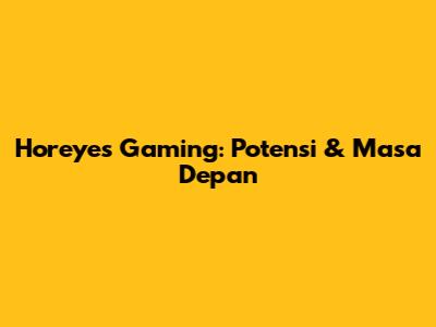 Horeyes Gaming: Potensi & Masa Depan