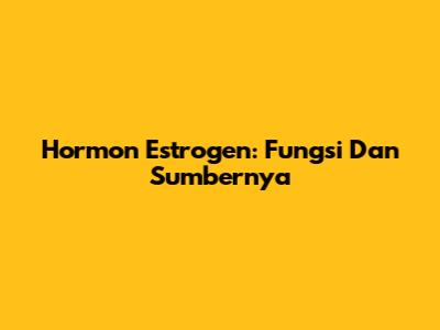Hormon Estrogen: Fungsi Dan Sumbernya