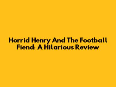 Horrid Henry And The Football Fiend: A Hilarious Review