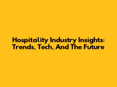 Hospitality Industry Insights: Trends, Tech, And The Future