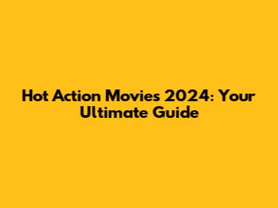 Hot Action Movies 2024: Your Ultimate Guide