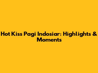 Hot Kiss Pagi Indosiar: Highlights & Moments