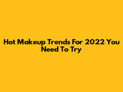 Hot Makeup Trends For 2022 You Need To Try