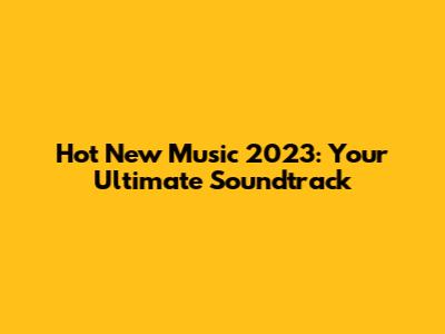 Hot New Music 2023: Your Ultimate Soundtrack