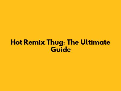 Hot Remix Thug: The Ultimate Guide