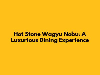 Hot Stone Wagyu Nobu: A Luxurious Dining Experience
