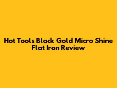Hot Tools Black Gold Micro Shine Flat Iron Review