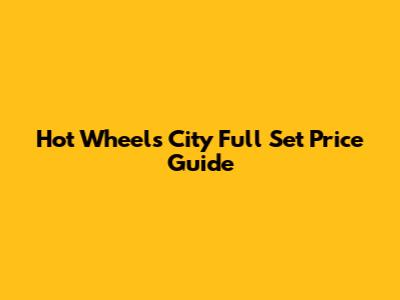 Hot Wheels City Full Set Price Guide
