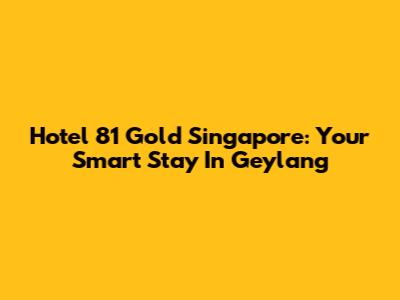 Hotel 81 Gold Singapore: Your Smart Stay In Geylang