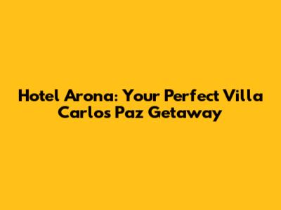 Hotel Arona: Your Perfect Villa Carlos Paz Getaway