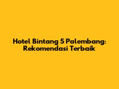 Hotel Bintang 5 Palembang: Rekomendasi Terbaik