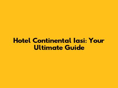 Hotel Continental Iasi: Your Ultimate Guide