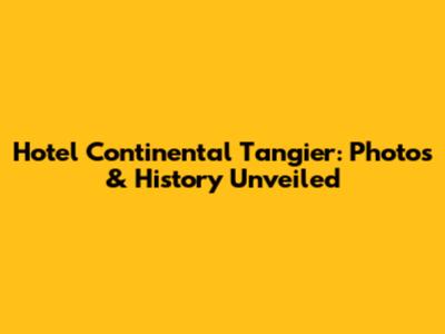 Hotel Continental Tangier: Photos & History Unveiled