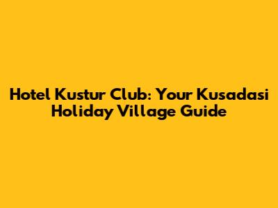Hotel Kustur Club: Your Kusadasi Holiday Village Guide