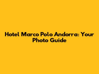 Hotel Marco Polo Andorra: Your Photo Guide