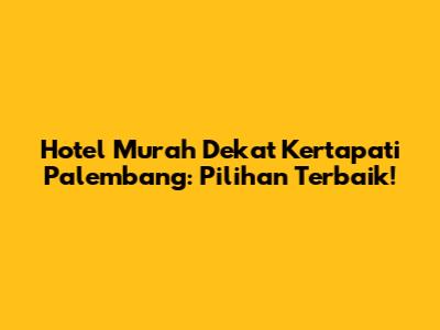 Hotel Murah Dekat Kertapati Palembang: Pilihan Terbaik!