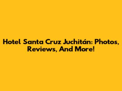 Hotel Santa Cruz Juchitán: Photos, Reviews, And More!
