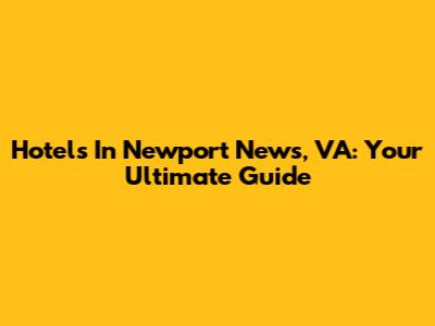 Hotels In Newport News, VA: Your Ultimate Guide