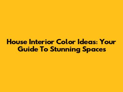 House Interior Color Ideas: Your Guide To Stunning Spaces