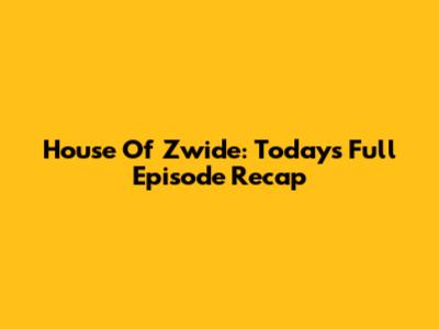 House Of Zwide: Today's Full Episode Recap