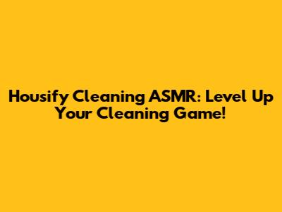 Housify Cleaning ASMR: Level Up Your Cleaning Game!