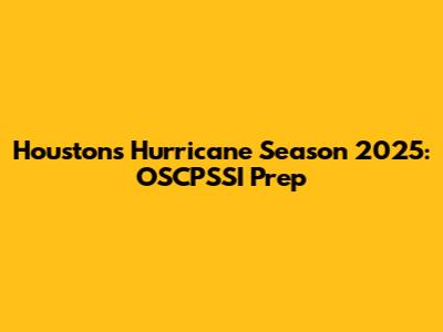 Houston's Hurricane Season 2025: OSCPSSI Prep