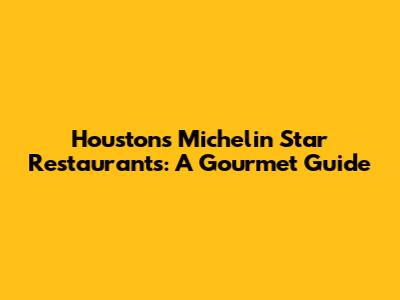 Houston's Michelin Star Restaurants: A Gourmet Guide