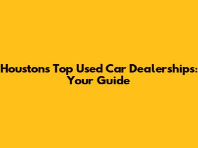 Houston's Top Used Car Dealerships: Your Guide