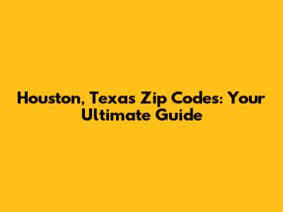 Houston, Texas Zip Codes: Your Ultimate Guide